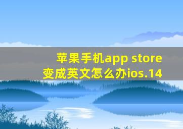 苹果手机app store变成英文怎么办ios.14